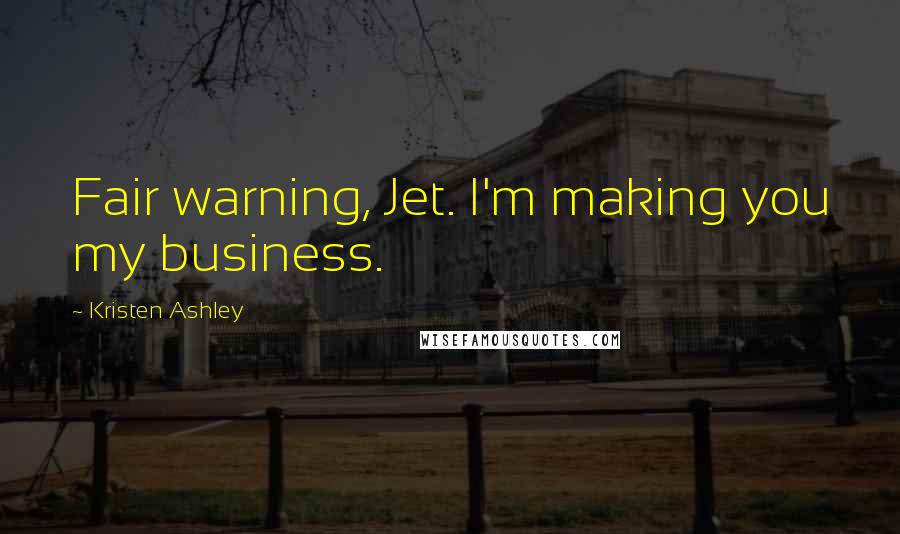 Kristen Ashley Quotes: Fair warning, Jet. I'm making you my business.