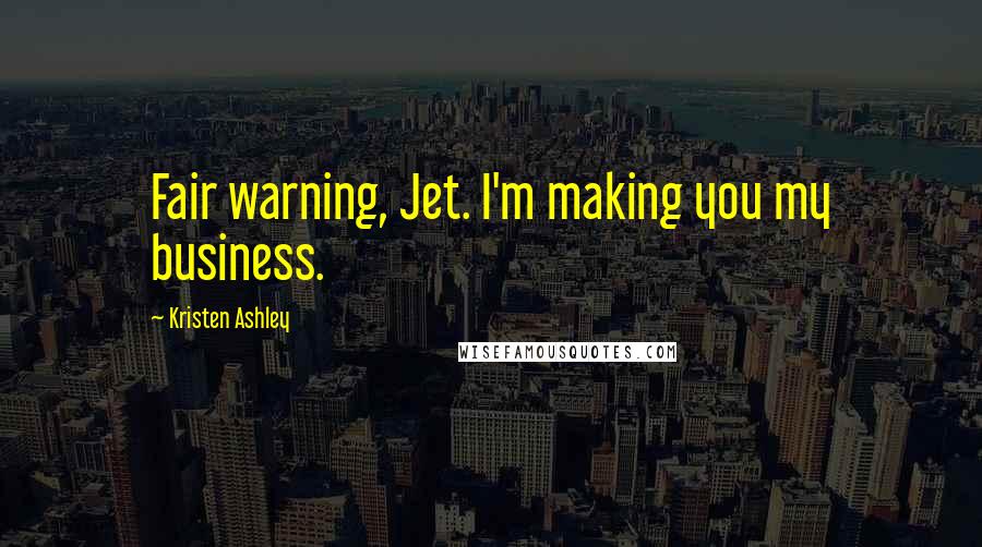 Kristen Ashley Quotes: Fair warning, Jet. I'm making you my business.