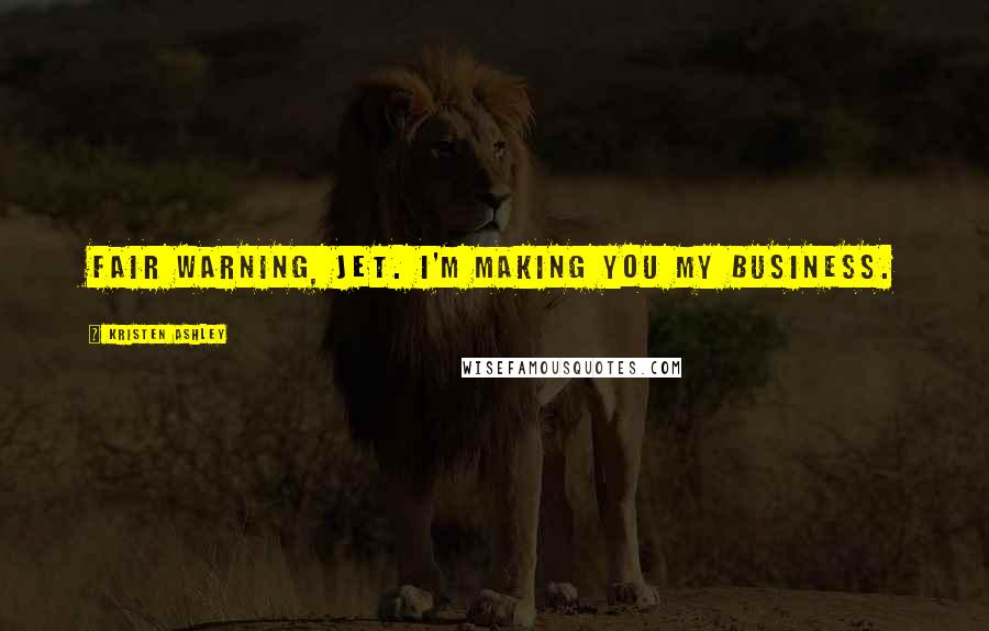 Kristen Ashley Quotes: Fair warning, Jet. I'm making you my business.