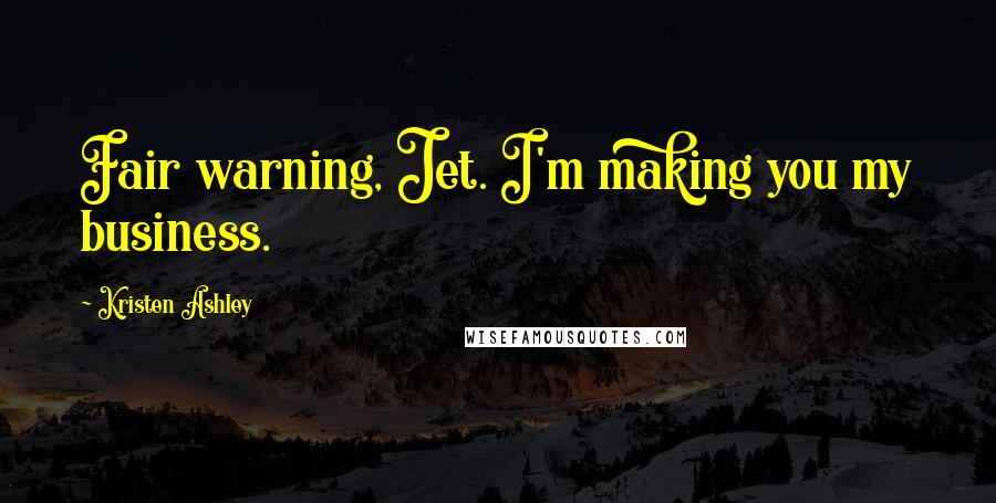 Kristen Ashley Quotes: Fair warning, Jet. I'm making you my business.