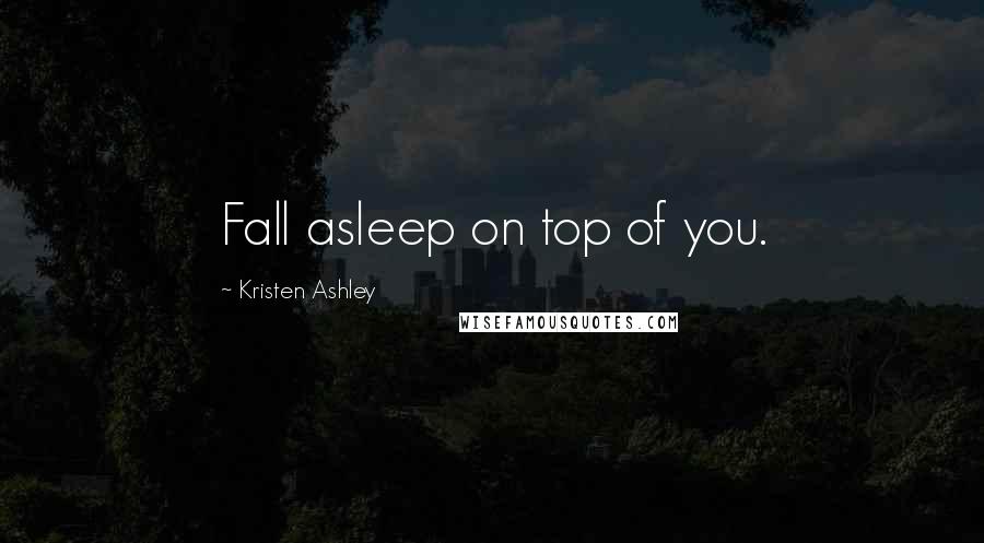 Kristen Ashley Quotes: Fall asleep on top of you.