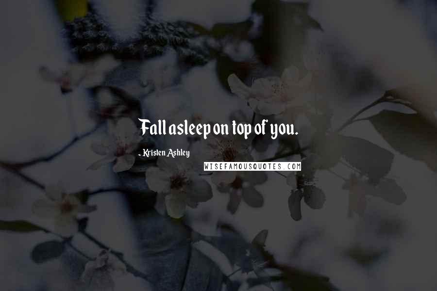 Kristen Ashley Quotes: Fall asleep on top of you.