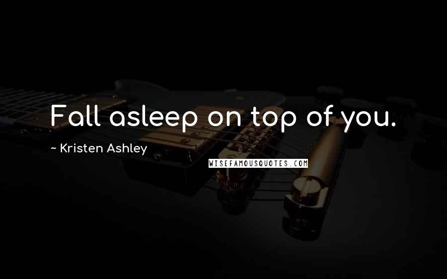 Kristen Ashley Quotes: Fall asleep on top of you.