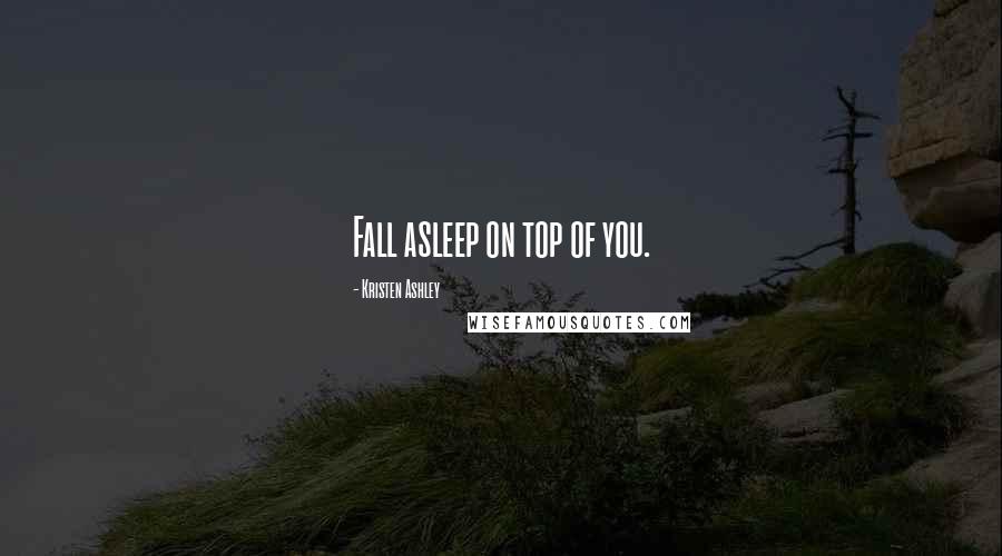 Kristen Ashley Quotes: Fall asleep on top of you.