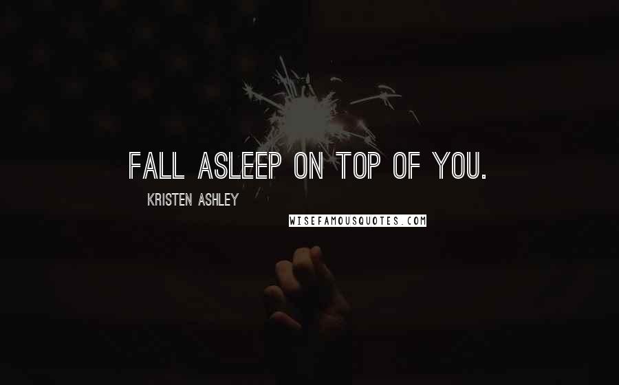 Kristen Ashley Quotes: Fall asleep on top of you.