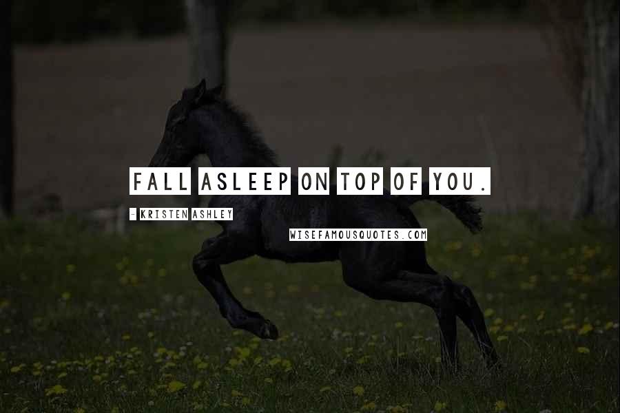 Kristen Ashley Quotes: Fall asleep on top of you.