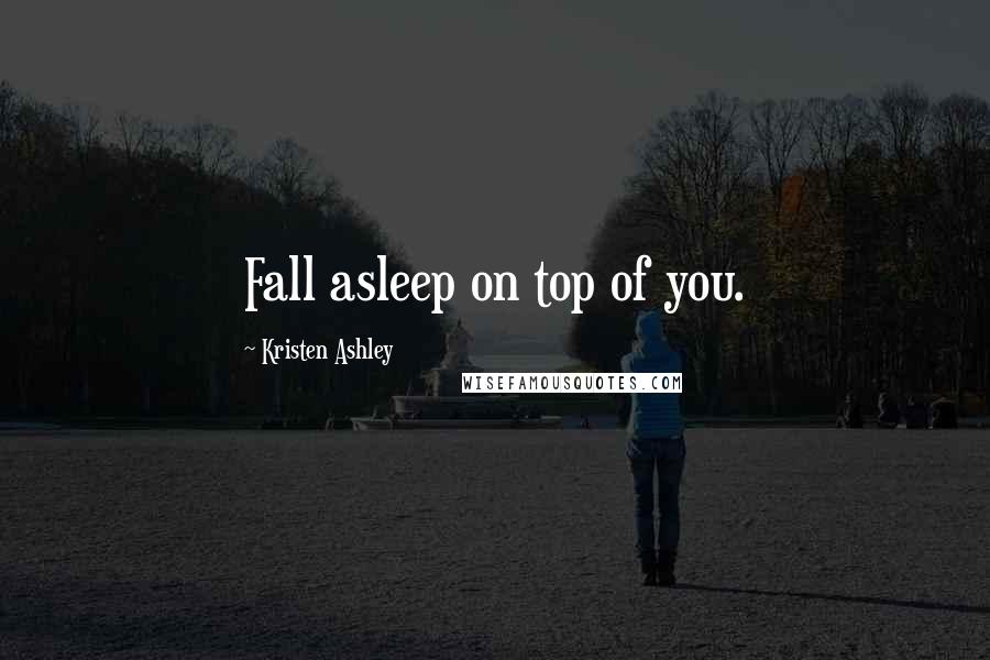 Kristen Ashley Quotes: Fall asleep on top of you.