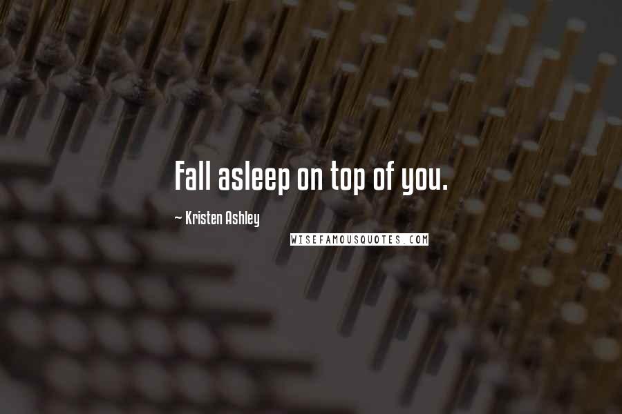 Kristen Ashley Quotes: Fall asleep on top of you.