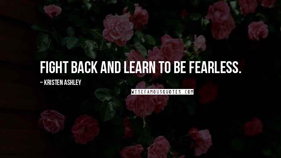 Kristen Ashley Quotes: Fight back and learn to be fearless.