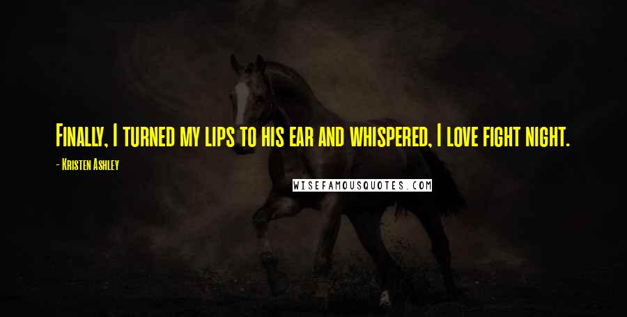 Kristen Ashley Quotes: Finally, I turned my lips to his ear and whispered, I love fight night.