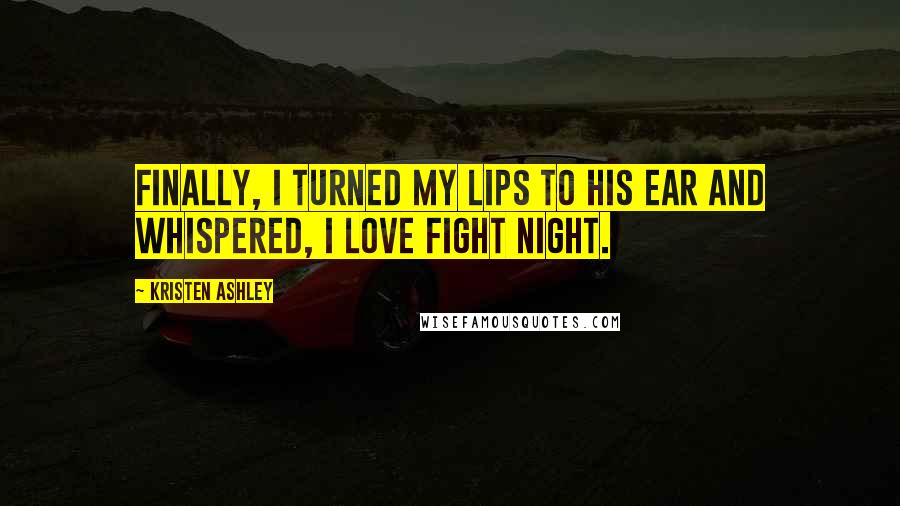 Kristen Ashley Quotes: Finally, I turned my lips to his ear and whispered, I love fight night.