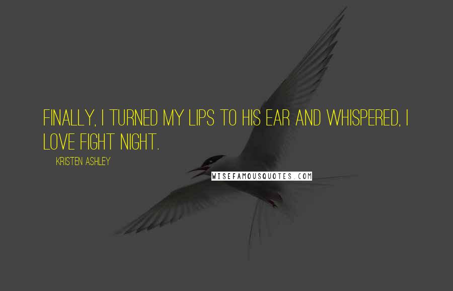 Kristen Ashley Quotes: Finally, I turned my lips to his ear and whispered, I love fight night.