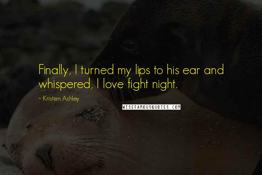 Kristen Ashley Quotes: Finally, I turned my lips to his ear and whispered, I love fight night.