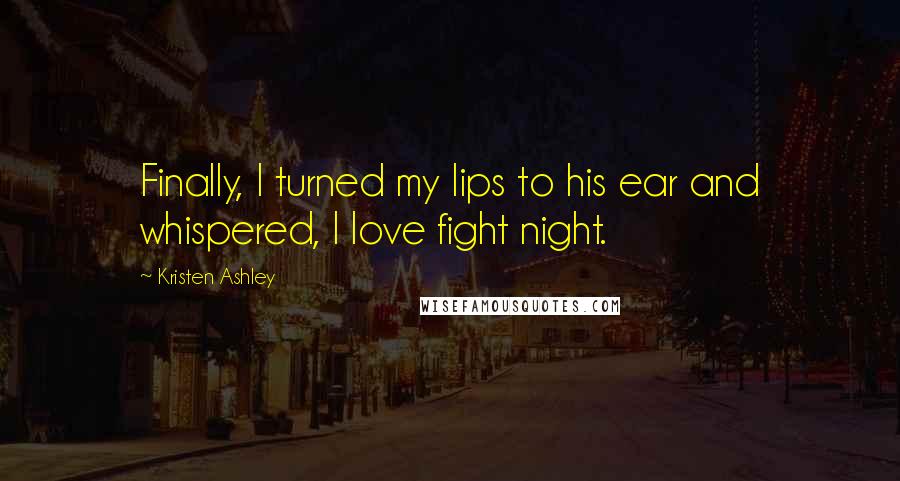 Kristen Ashley Quotes: Finally, I turned my lips to his ear and whispered, I love fight night.