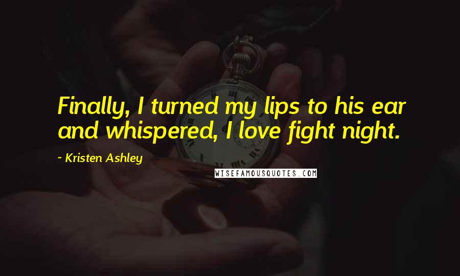 Kristen Ashley Quotes: Finally, I turned my lips to his ear and whispered, I love fight night.