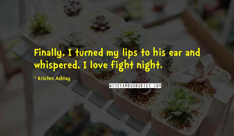 Kristen Ashley Quotes: Finally, I turned my lips to his ear and whispered, I love fight night.