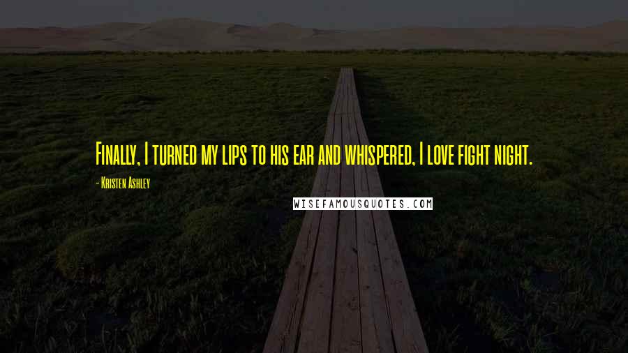 Kristen Ashley Quotes: Finally, I turned my lips to his ear and whispered, I love fight night.