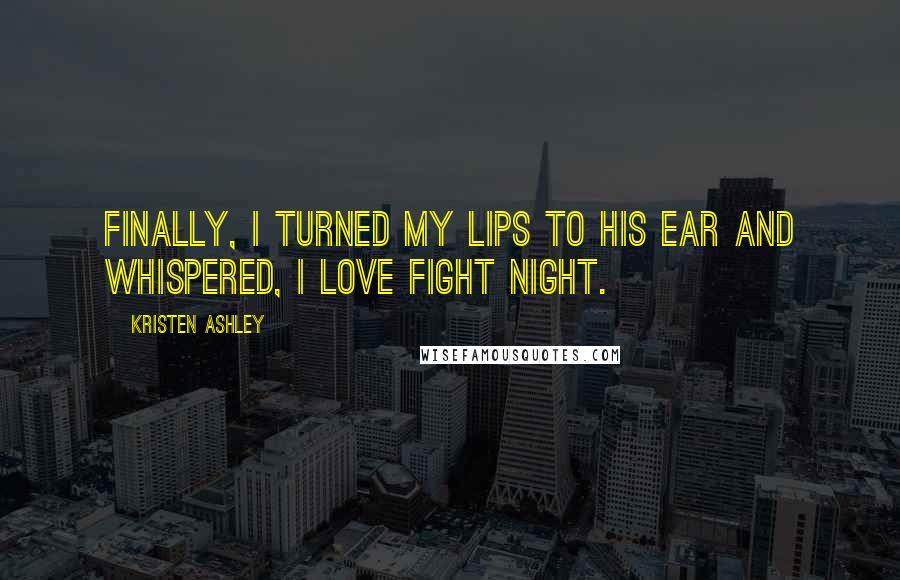Kristen Ashley Quotes: Finally, I turned my lips to his ear and whispered, I love fight night.