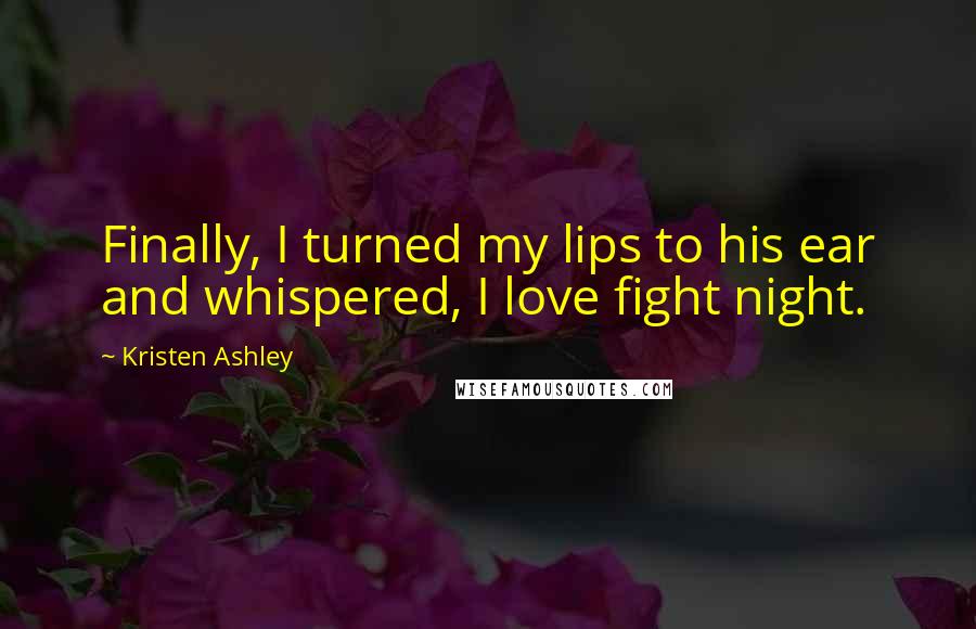 Kristen Ashley Quotes: Finally, I turned my lips to his ear and whispered, I love fight night.