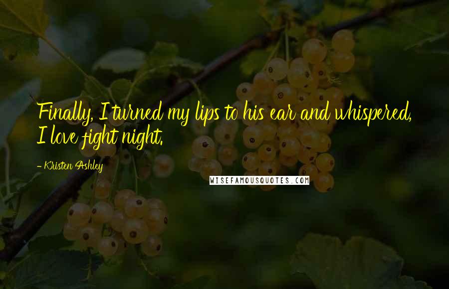 Kristen Ashley Quotes: Finally, I turned my lips to his ear and whispered, I love fight night.