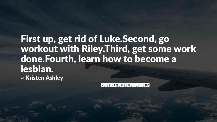 Kristen Ashley Quotes: First up, get rid of Luke.Second, go workout with Riley.Third, get some work done.Fourth, learn how to become a lesbian.