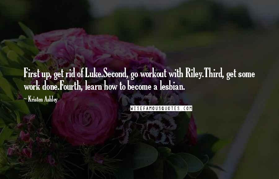 Kristen Ashley Quotes: First up, get rid of Luke.Second, go workout with Riley.Third, get some work done.Fourth, learn how to become a lesbian.