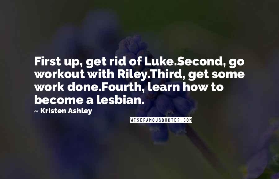 Kristen Ashley Quotes: First up, get rid of Luke.Second, go workout with Riley.Third, get some work done.Fourth, learn how to become a lesbian.