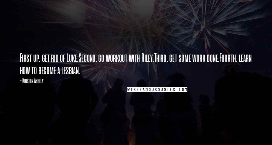 Kristen Ashley Quotes: First up, get rid of Luke.Second, go workout with Riley.Third, get some work done.Fourth, learn how to become a lesbian.
