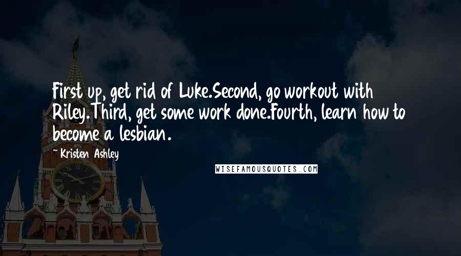 Kristen Ashley Quotes: First up, get rid of Luke.Second, go workout with Riley.Third, get some work done.Fourth, learn how to become a lesbian.