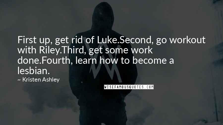 Kristen Ashley Quotes: First up, get rid of Luke.Second, go workout with Riley.Third, get some work done.Fourth, learn how to become a lesbian.