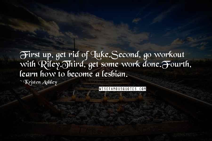 Kristen Ashley Quotes: First up, get rid of Luke.Second, go workout with Riley.Third, get some work done.Fourth, learn how to become a lesbian.