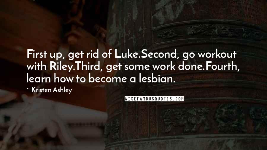 Kristen Ashley Quotes: First up, get rid of Luke.Second, go workout with Riley.Third, get some work done.Fourth, learn how to become a lesbian.