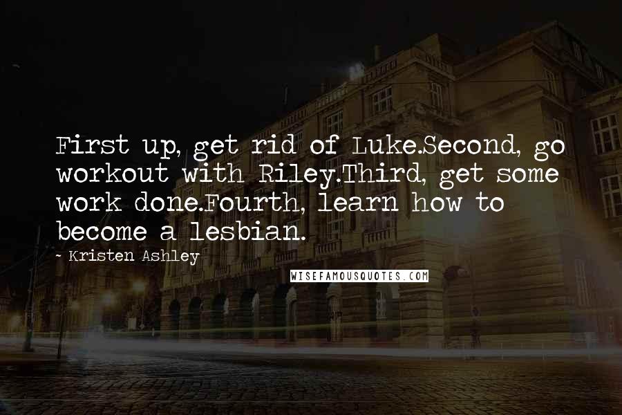 Kristen Ashley Quotes: First up, get rid of Luke.Second, go workout with Riley.Third, get some work done.Fourth, learn how to become a lesbian.