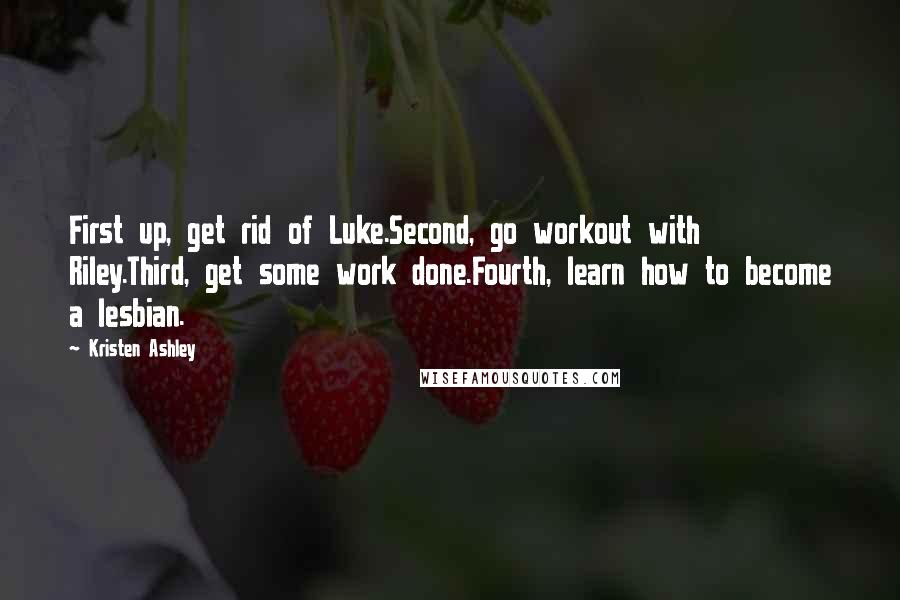 Kristen Ashley Quotes: First up, get rid of Luke.Second, go workout with Riley.Third, get some work done.Fourth, learn how to become a lesbian.