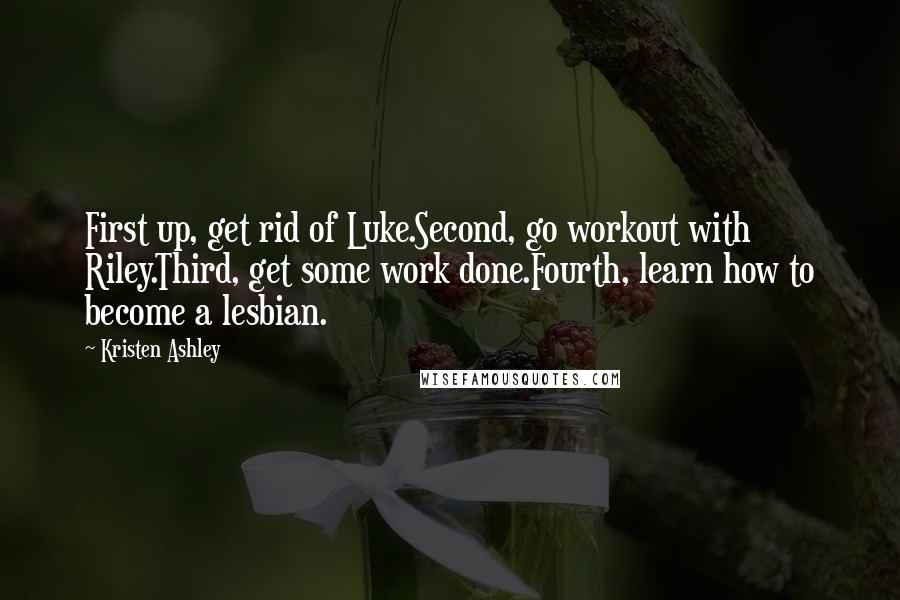 Kristen Ashley Quotes: First up, get rid of Luke.Second, go workout with Riley.Third, get some work done.Fourth, learn how to become a lesbian.