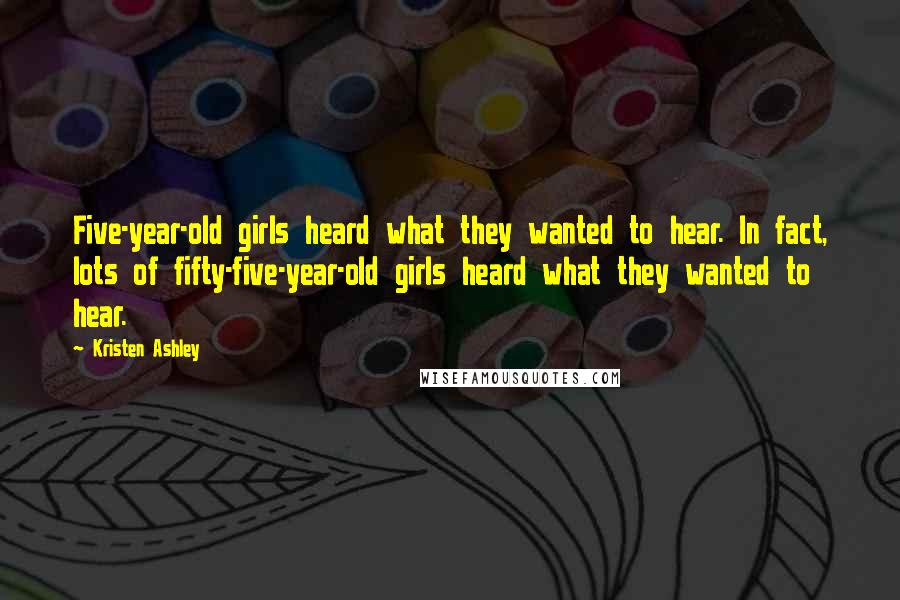 Kristen Ashley Quotes: Five-year-old girls heard what they wanted to hear. In fact, lots of fifty-five-year-old girls heard what they wanted to hear.