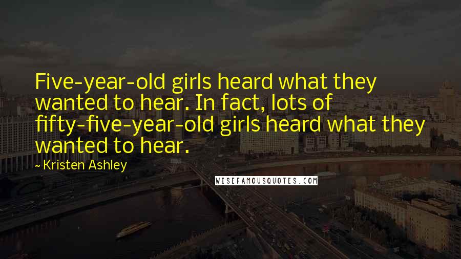 Kristen Ashley Quotes: Five-year-old girls heard what they wanted to hear. In fact, lots of fifty-five-year-old girls heard what they wanted to hear.