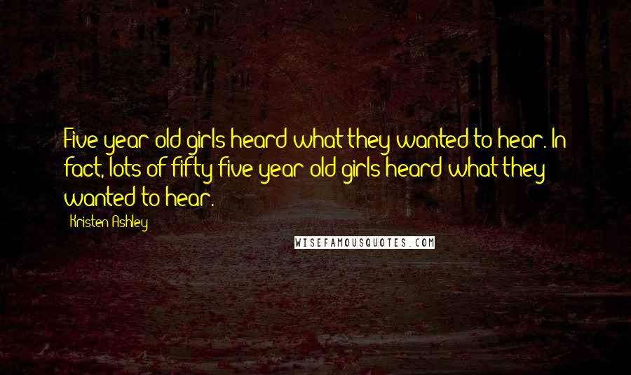 Kristen Ashley Quotes: Five-year-old girls heard what they wanted to hear. In fact, lots of fifty-five-year-old girls heard what they wanted to hear.