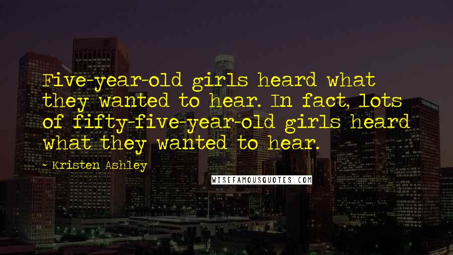 Kristen Ashley Quotes: Five-year-old girls heard what they wanted to hear. In fact, lots of fifty-five-year-old girls heard what they wanted to hear.