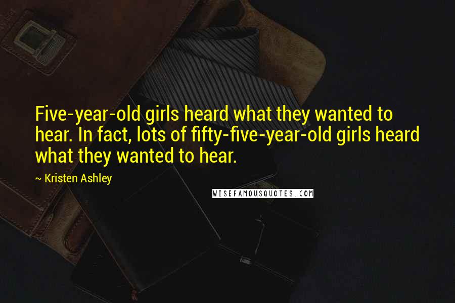 Kristen Ashley Quotes: Five-year-old girls heard what they wanted to hear. In fact, lots of fifty-five-year-old girls heard what they wanted to hear.