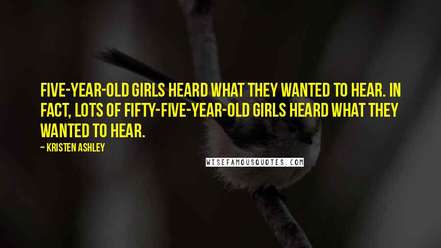 Kristen Ashley Quotes: Five-year-old girls heard what they wanted to hear. In fact, lots of fifty-five-year-old girls heard what they wanted to hear.