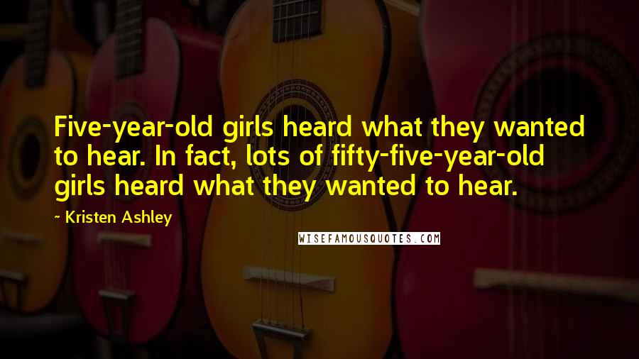 Kristen Ashley Quotes: Five-year-old girls heard what they wanted to hear. In fact, lots of fifty-five-year-old girls heard what they wanted to hear.