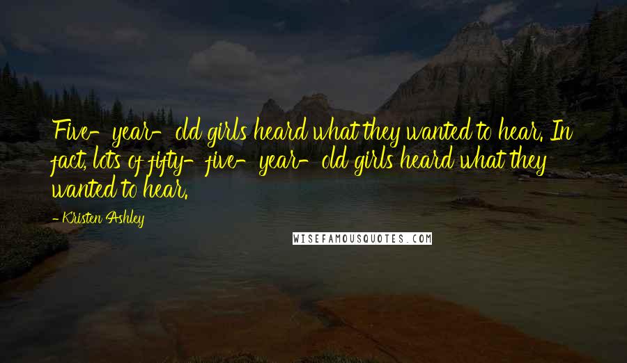 Kristen Ashley Quotes: Five-year-old girls heard what they wanted to hear. In fact, lots of fifty-five-year-old girls heard what they wanted to hear.