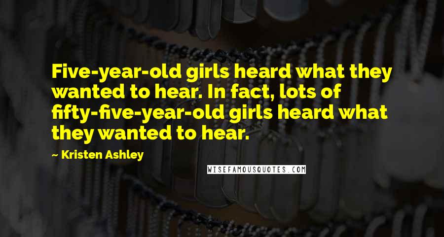 Kristen Ashley Quotes: Five-year-old girls heard what they wanted to hear. In fact, lots of fifty-five-year-old girls heard what they wanted to hear.