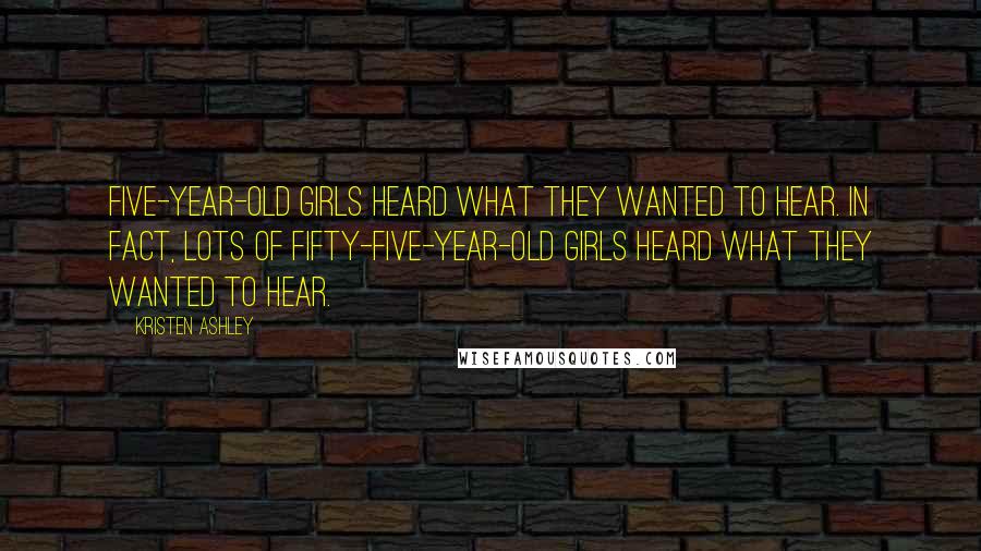 Kristen Ashley Quotes: Five-year-old girls heard what they wanted to hear. In fact, lots of fifty-five-year-old girls heard what they wanted to hear.