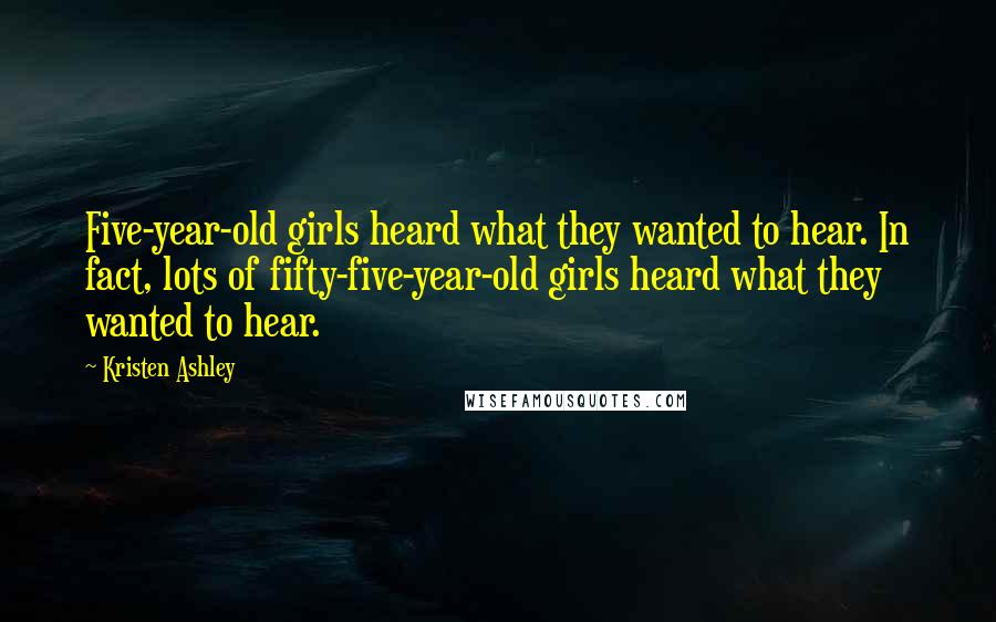 Kristen Ashley Quotes: Five-year-old girls heard what they wanted to hear. In fact, lots of fifty-five-year-old girls heard what they wanted to hear.