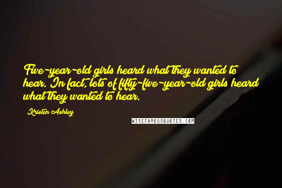 Kristen Ashley Quotes: Five-year-old girls heard what they wanted to hear. In fact, lots of fifty-five-year-old girls heard what they wanted to hear.