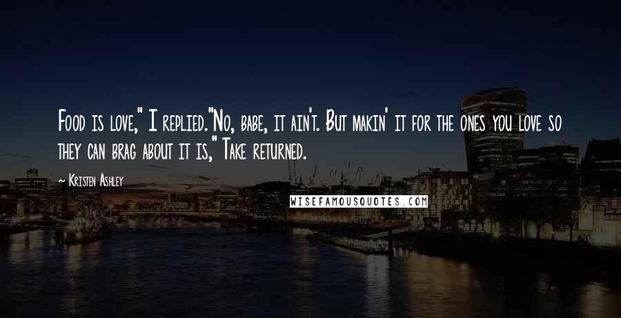 Kristen Ashley Quotes: Food is love," I replied."No, babe, it ain't. But makin' it for the ones you love so they can brag about it is," Take returned.