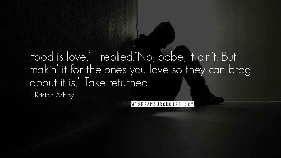 Kristen Ashley Quotes: Food is love," I replied."No, babe, it ain't. But makin' it for the ones you love so they can brag about it is," Take returned.