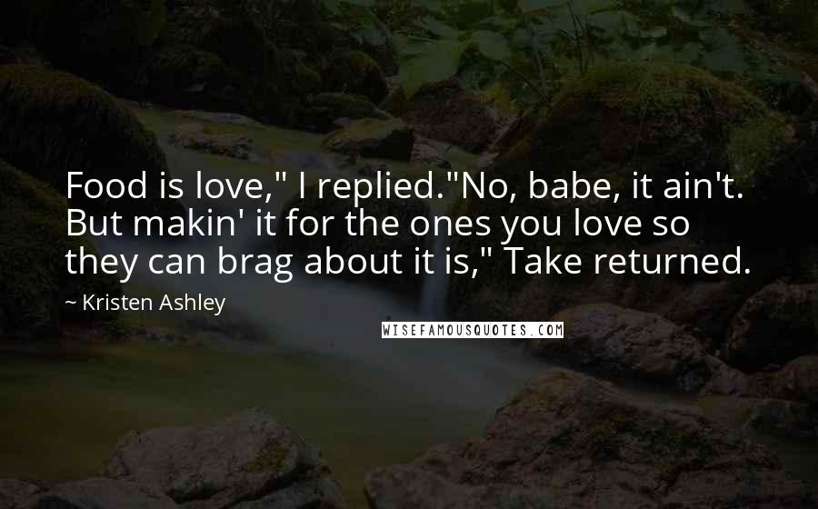 Kristen Ashley Quotes: Food is love," I replied."No, babe, it ain't. But makin' it for the ones you love so they can brag about it is," Take returned.